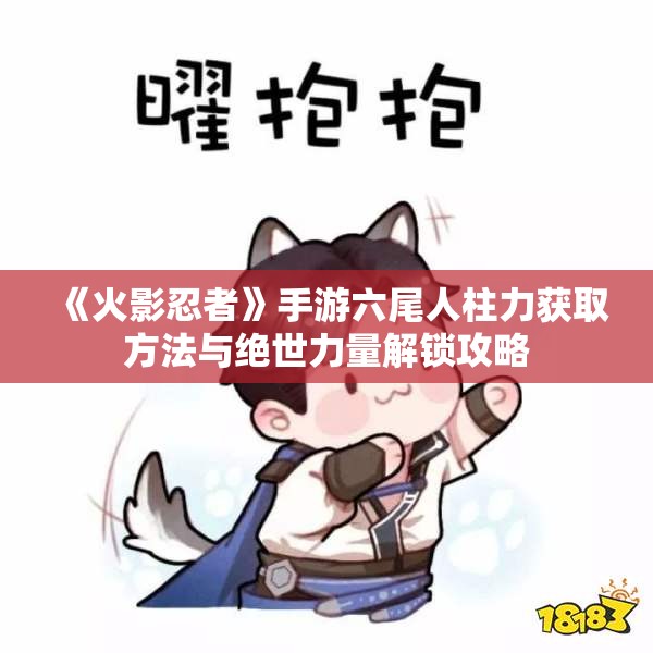 《火影忍者》手游六尾人柱力获取方法与绝世力量解锁攻略