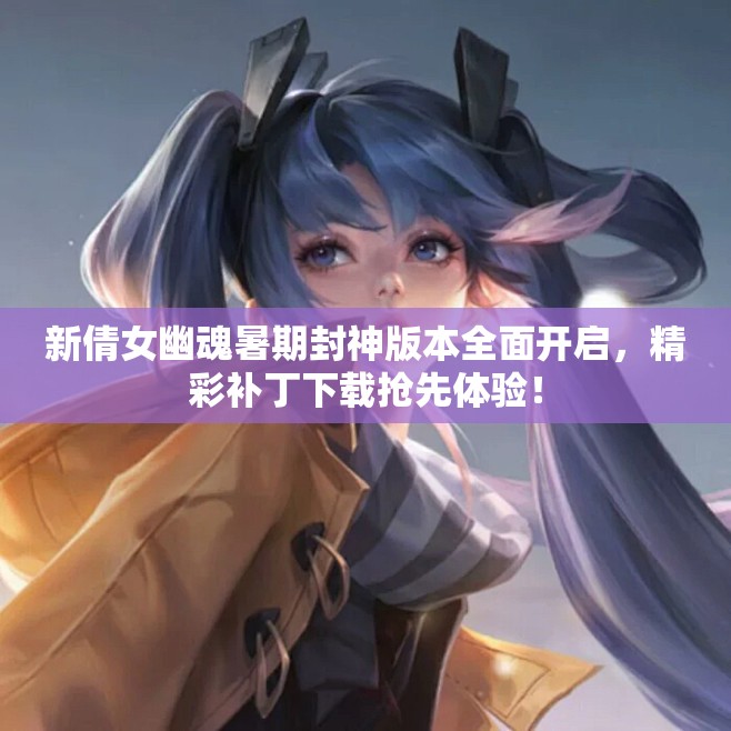 新倩女幽魂暑期封神版本全面开启，精彩补丁下载抢先体验！