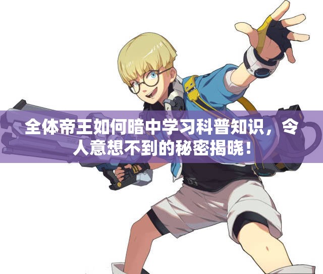 全体帝王如何暗中学习科普知识，令人意想不到的秘密揭晓！