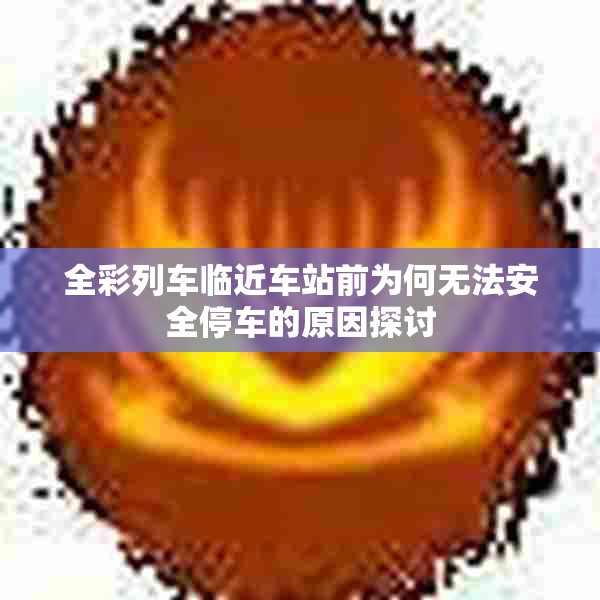 全彩列车临近车站前为何无法安全停车的原因探讨