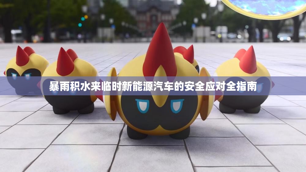 暴雨积水来临时新能源汽车的安全应对全指南