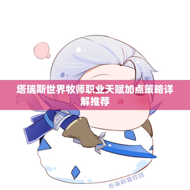 塔瑞斯世界牧师职业天赋加点策略详解推荐