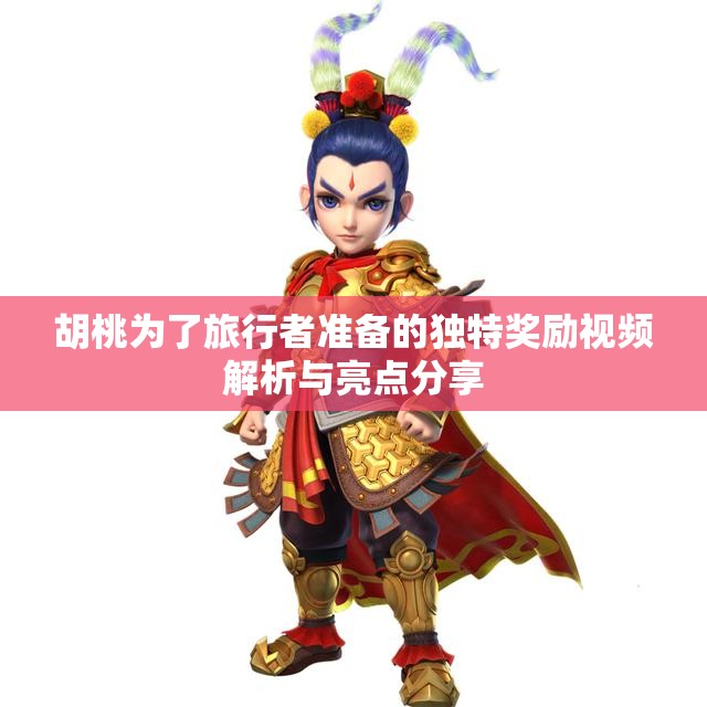 胡桃为了旅行者准备的独特奖励视频解析与亮点分享
