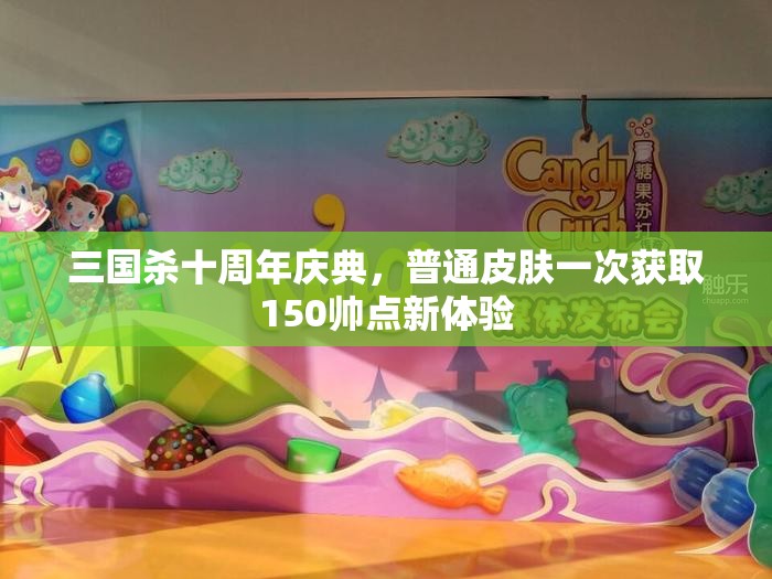 三国杀十周年庆典，普通皮肤一次获取150帅点新体验