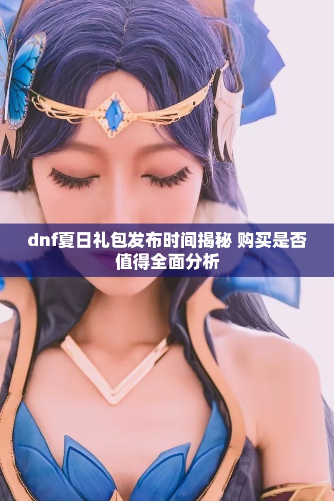 dnf夏日礼包发布时间揭秘 购买是否值得全面分析