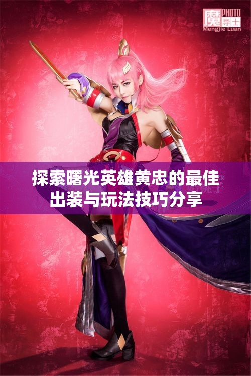 探索曙光英雄黄忠的最佳出装与玩法技巧分享