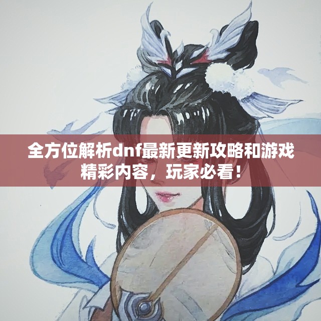 全方位解析dnf最新更新攻略和游戏精彩内容，玩家必看！