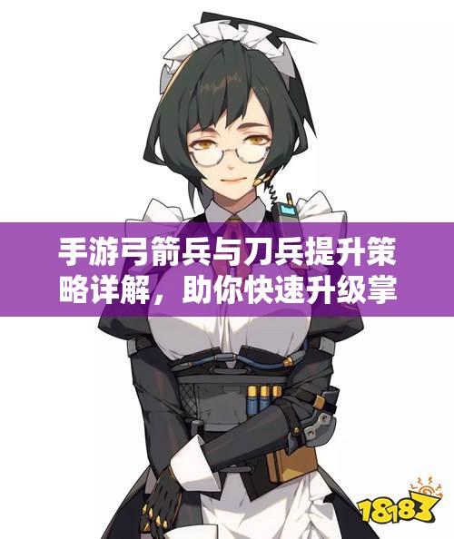 手游弓箭兵与刀兵提升策略详解，助你快速升级掌握技巧