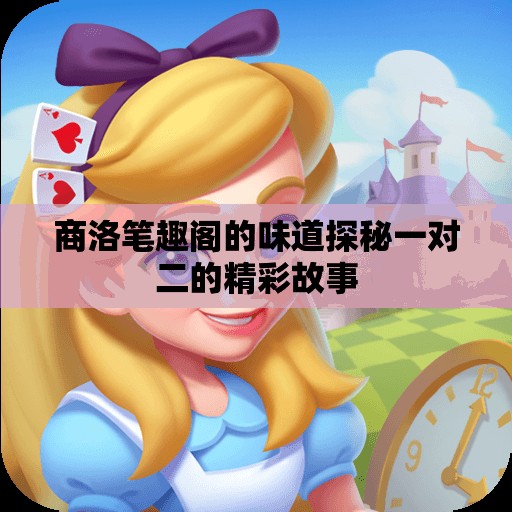 商洛笔趣阁的味道探秘一对二的精彩故事