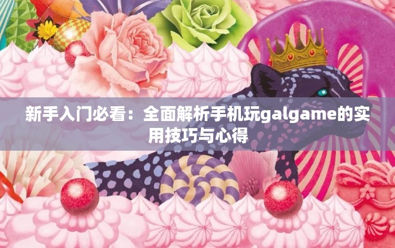 新手入门必看：全面解析手机玩galgame的实用技巧与心得