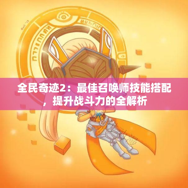 全民奇迹2：最佳召唤师技能搭配，提升战斗力的全解析