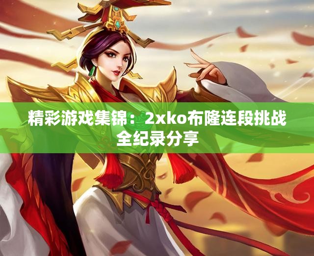 精彩游戏集锦：2xko布隆连段挑战全纪录分享