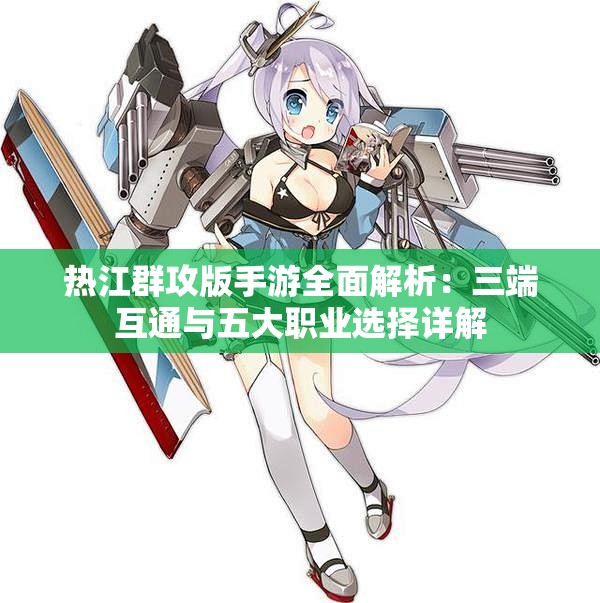 热江群攻版手游全面解析：三端互通与五大职业选择详解