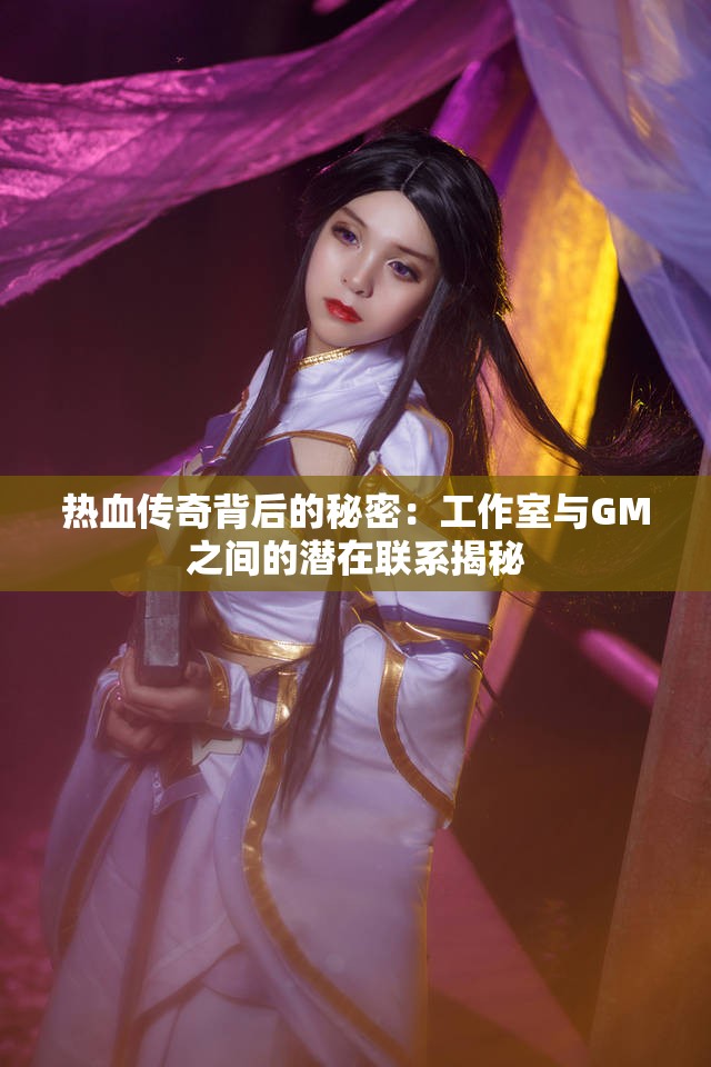 热血传奇背后的秘密：工作室与GM之间的潜在联系揭秘