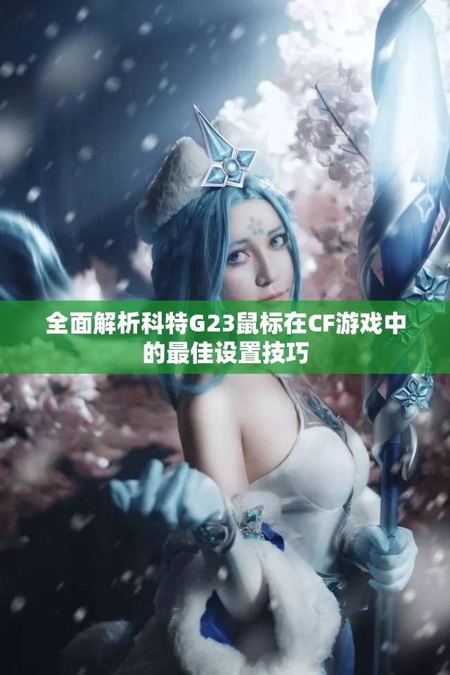 全面解析科特G23鼠标在CF游戏中的最佳设置技巧