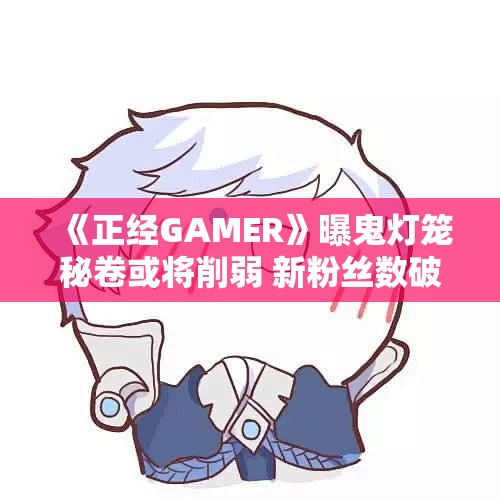 《正经GAMER》曝鬼灯笼秘卷或将削弱 新粉丝数破三万