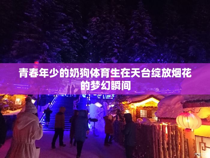 青春年少的奶狗体育生在天台绽放烟花的梦幻瞬间