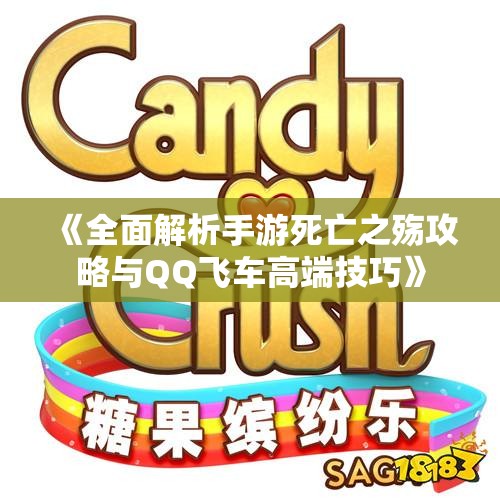 《全面解析手游死亡之殇攻略与QQ飞车高端技巧》