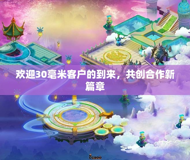 欢迎30毫米客户的到来，共创合作新篇章