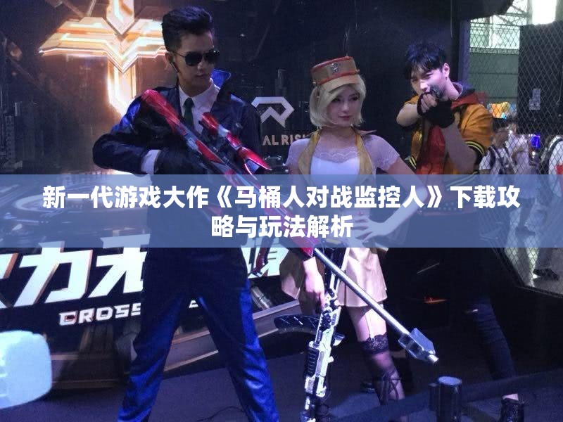 新一代游戏大作《马桶人对战监控人》下载攻略与玩法解析