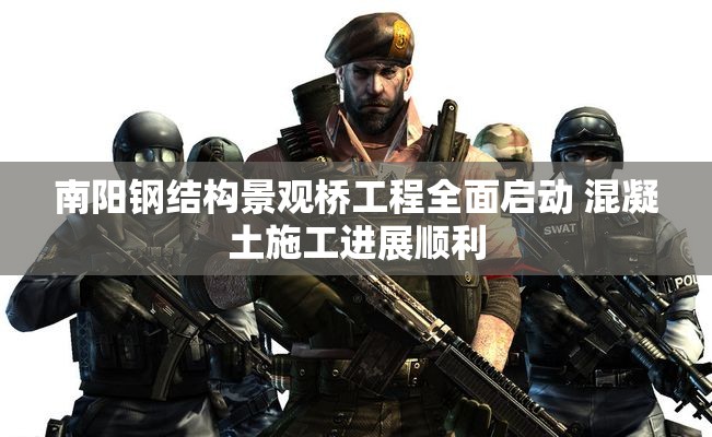 南阳钢结构景观桥工程全面启动 混凝土施工进展顺利