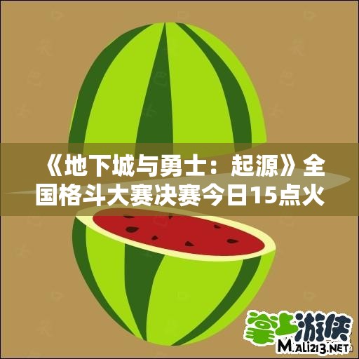 《地下城与勇士：起源》全国格斗大赛决赛今日15点火热开赛！