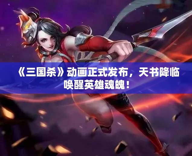 《三国杀》动画正式发布，天书降临唤醒英雄魂魄！