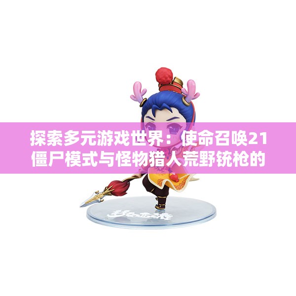探索多元游戏世界：使命召唤21僵尸模式与怪物猎人荒野铳枪的奇妙冒险