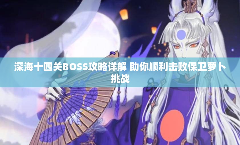 深海十四关BOSS攻略详解 助你顺利击败保卫萝卜挑战