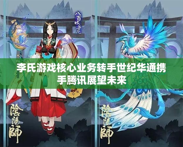 李氏游戏核心业务转手世纪华通携手腾讯展望未来