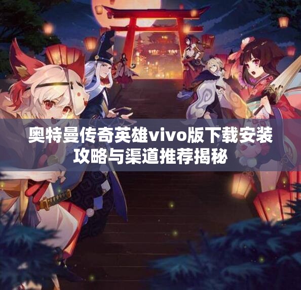 奥特曼传奇英雄vivo版下载安装攻略与渠道推荐揭秘