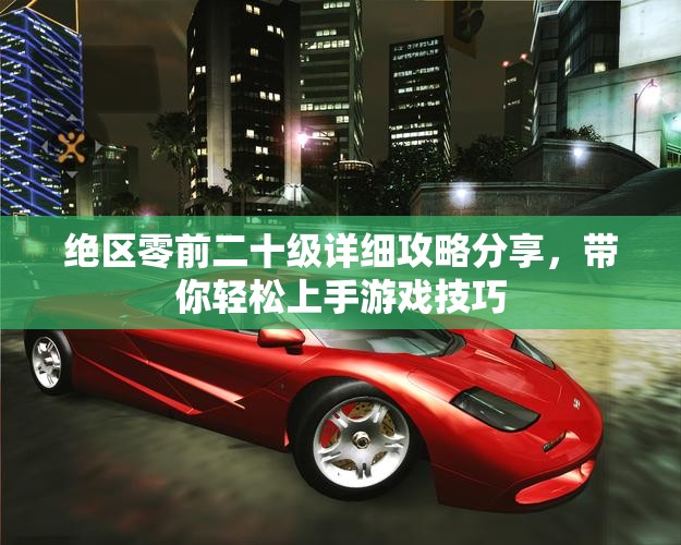 绝区零前二十级详细攻略分享，带你轻松上手游戏技巧