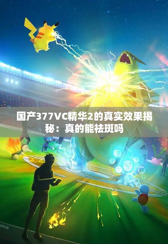 国产377VC精华2的真实效果揭秘：真的能祛斑吗