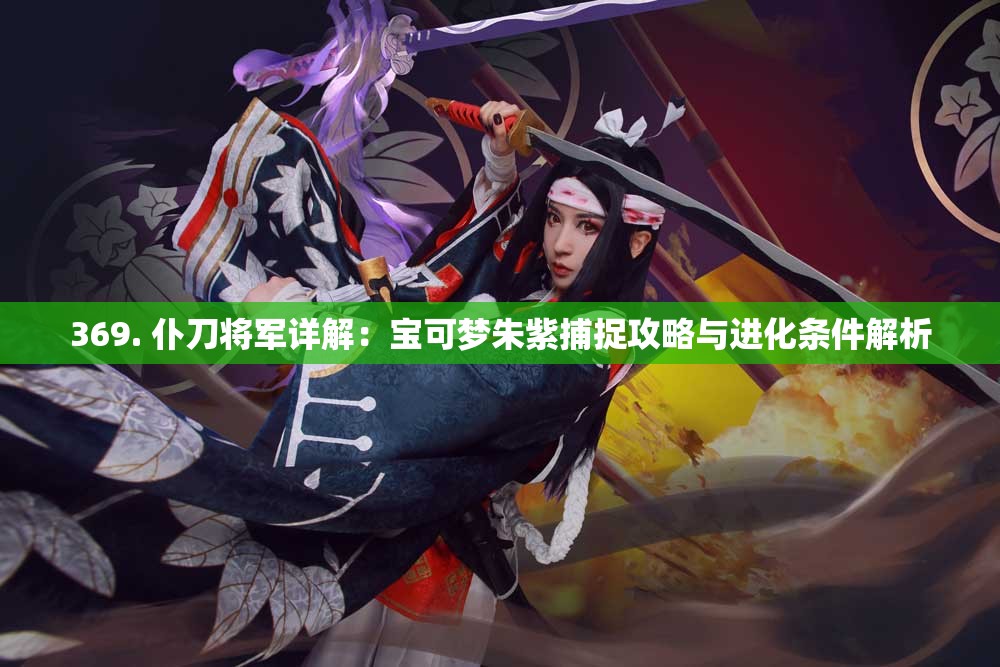 369. 仆刀将军详解：宝可梦朱紫捕捉攻略与进化条件解析
