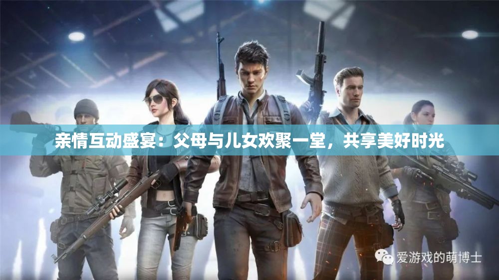 亲情互动盛宴：父母与儿女欢聚一堂，共享美好时光
