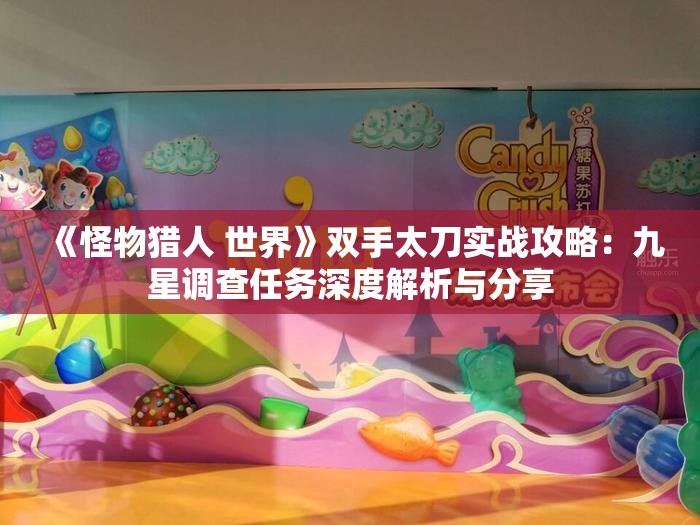 《怪物猎人 世界》双手太刀实战攻略：九星调查任务深度解析与分享