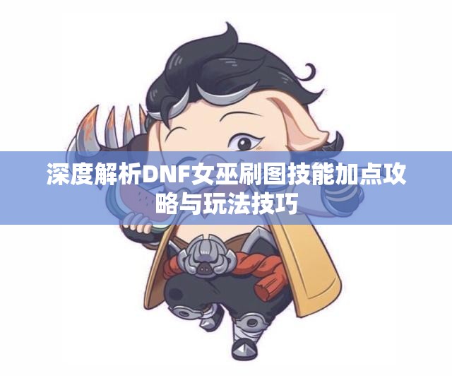 深度解析DNF女巫刷图技能加点攻略与玩法技巧