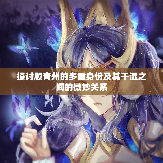 探讨顾青州的多重身份及其干湿之间的微妙关系