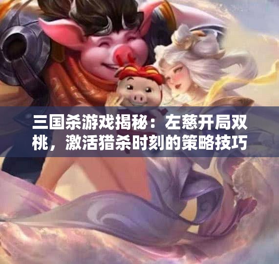 三国杀游戏揭秘：左慈开局双桃，激活猎杀时刻的策略技巧