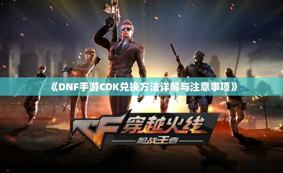 《DNF手游CDK兑换方法详解与注意事项》