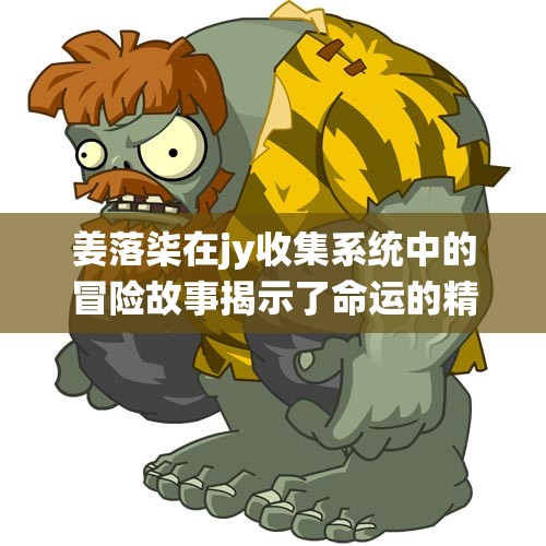 姜落柒在jy收集系统中的冒险故事揭示了命运的精彩转折