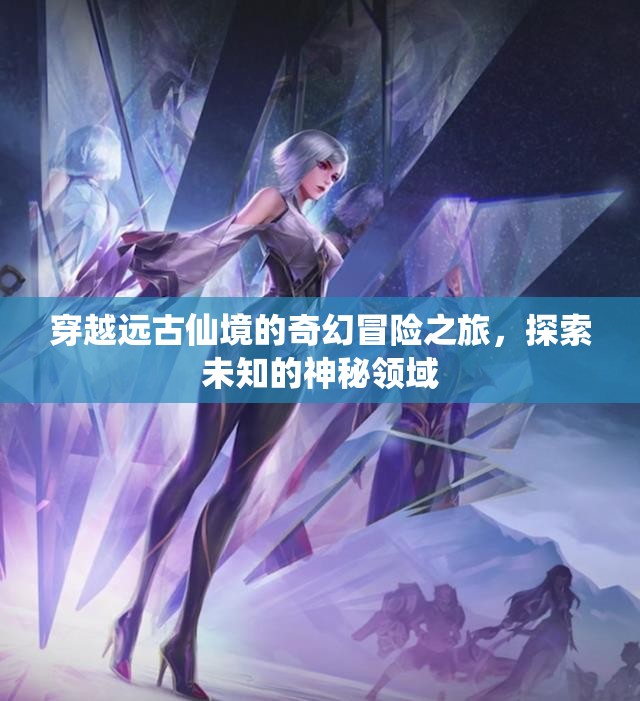 穿越远古仙境的奇幻冒险之旅，探索未知的神秘领域
