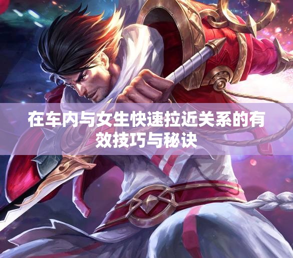 在车内与女生快速拉近关系的有效技巧与秘诀