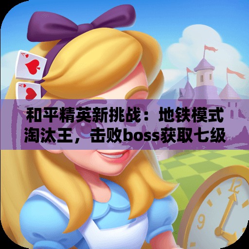 和平精英新挑战：地铁模式淘汰王，击败boss获取七级甲和黑卡奖励！
