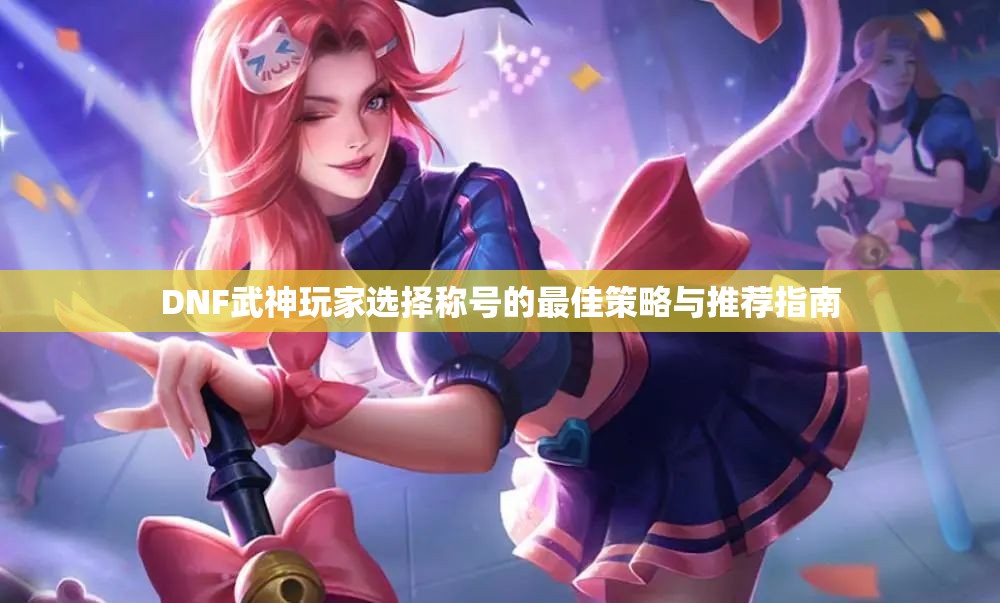 DNF武神玩家选择称号的最佳策略与推荐指南