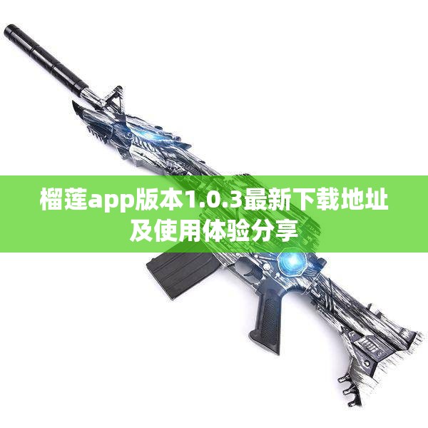 榴莲app版本1.0.3最新下载地址及使用体验分享