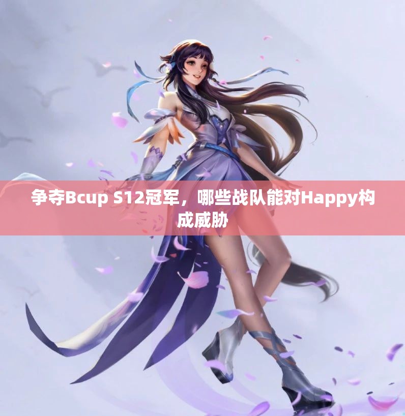 争夺Bcup S12冠军，哪些战队能对Happy构成威胁