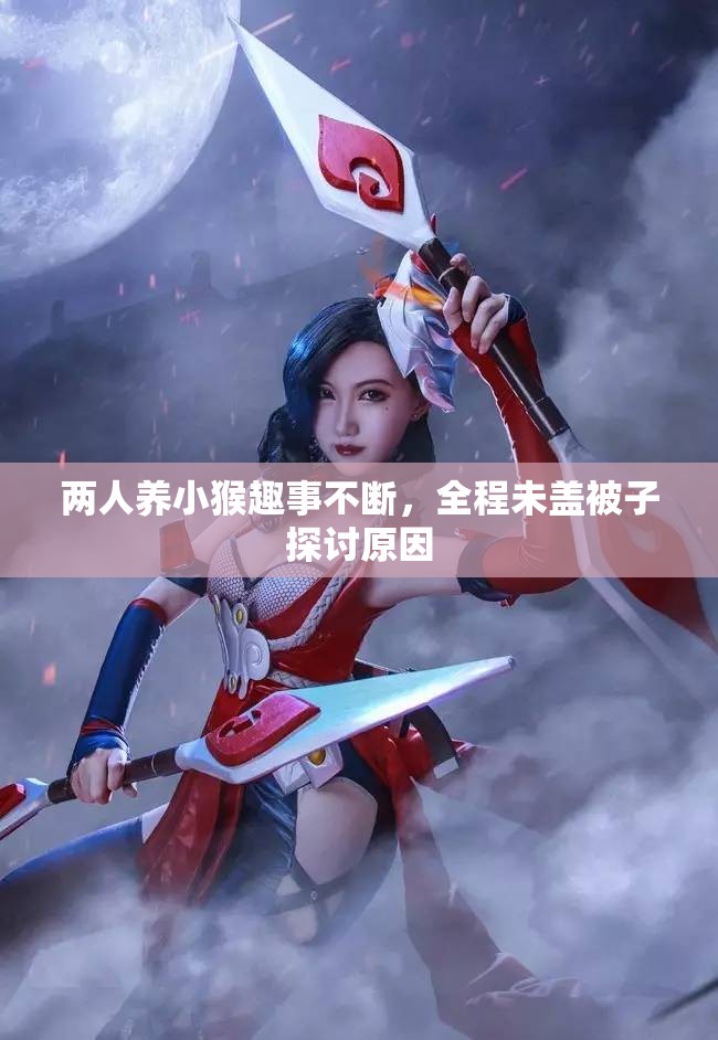 两人养小猴趣事不断，全程未盖被子探讨原因