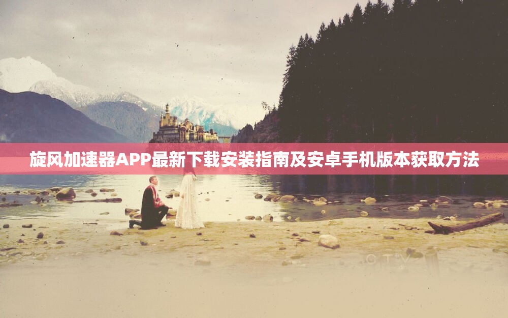 旋风加速器APP最新下载安装指南及安卓手机版本获取方法