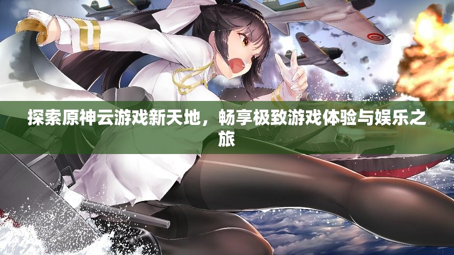 探索原神云游戏新天地，畅享极致游戏体验与娱乐之旅